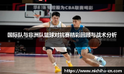国际队与非洲队篮球对抗赛精彩回顾与战术分析